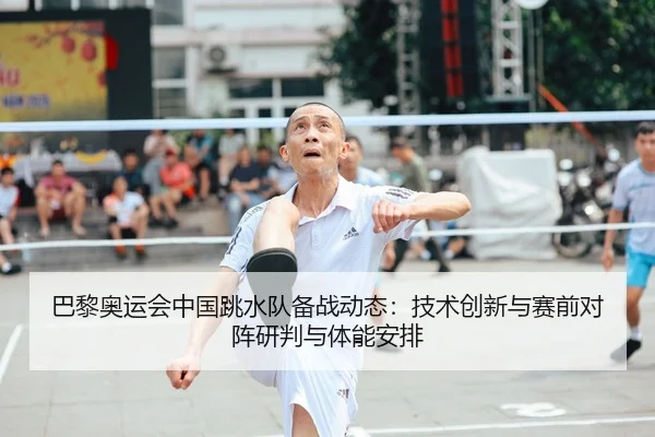 巴黎奥运会中国跳水队备战动态：技术创新与赛前对阵研判与体能安排