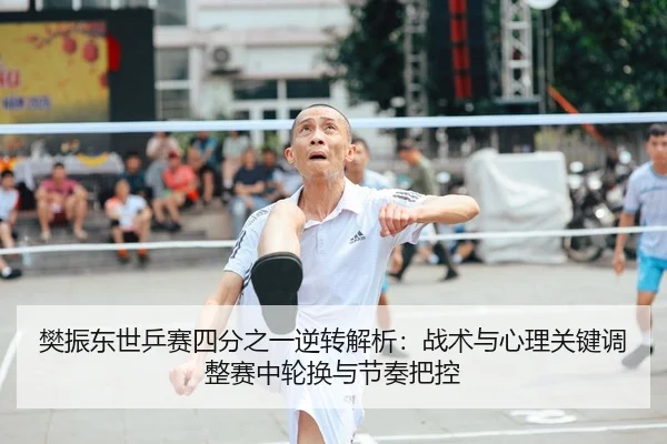 樊振东世乒赛四分之一逆转解析：战术与心理关键调整赛中轮换与节奏把控