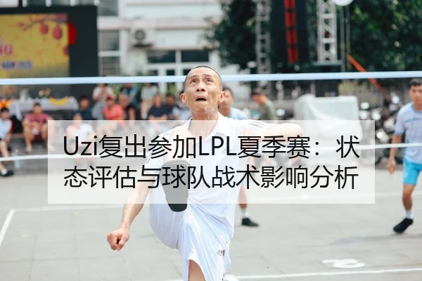Uzi复出参加LPL夏季赛：状态评估与球队战术影响分析